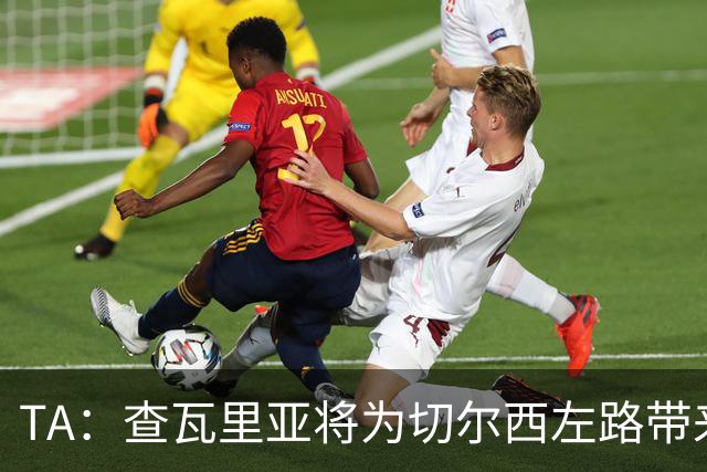 TA：查瓦里亚将为切尔西左路带来竞争，其特点跑动强喜欢前插